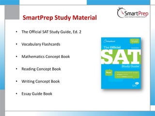 SmartPrep Study Material
• The Official SAT Study Guide, Ed. 2
• Vocabulary Flashcards
• Mathematics Concept Book
• Reading Concept Book
• Writing Concept Book
• Essay Guide Book
 