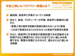 今回上映したバリアフリー映画とは？


● 最低限、副音声と字幕がついている映画
● 加えて、監督、プロデューサーが字幕、副音声に積極的に関
  わり、
  ・登場人物の動きを映画の情感を損なわないように表現
  ・これまで表現されることの少な...