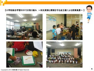 【小学校総合学習の中での取り組み ～田光資源と環境を守る会主催による授業風景～ 】




                                                 6
Copyright(C) 2012 石原正敬 All Rights Reserved.
 