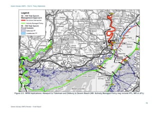 Severn Estuary SMP2 – Part B - Policy Statements
Severn Estuary SMP2 Review – Final Report
13
Figure 3.5 - WPM implications –Newport to Tidenham and Oldbury to Severn Beach (NB: Actively Managed Policy may include HTL, MR or ATL)
 