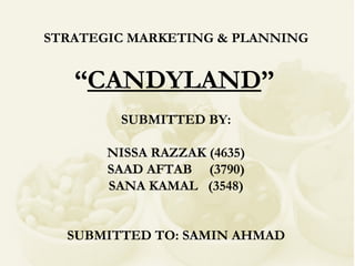STRATEGIC MARKETING & PLANNING “ CANDYLAND ”   SUBMITTED BY: NISSA RAZZAK (4635) SAAD AFTAB  (3790) SANA KAMAL  (3548) SUBMITTED TO: SAMIN AHMAD 