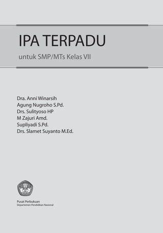 i
Dra. Anni Winarsih
Agung Nugroho S.Pd.
Drs. Sulityoso HP
M Zajuri Amd.
Supliyadi S.Pd.
Drs. Slamet Suyanto M.Ed.
Pusat Perbukuan
Departemen Pendidikan Nasional
IPA TERPADU
untuk SMP/MTs Kelas VII
 