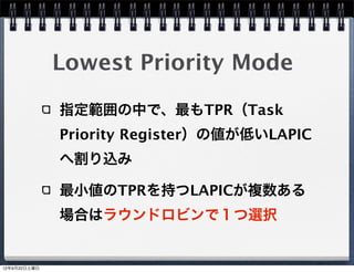 Lowest Priority Mode

              指定範囲の中で、最もTPR（Task
              Priority Register）の値が低いLAPIC
              へ割り込み

              最小値のTPRを持つLAPICが複数ある
              場合はラウンドロビンで１つ選択


12年9月22日土曜日
 