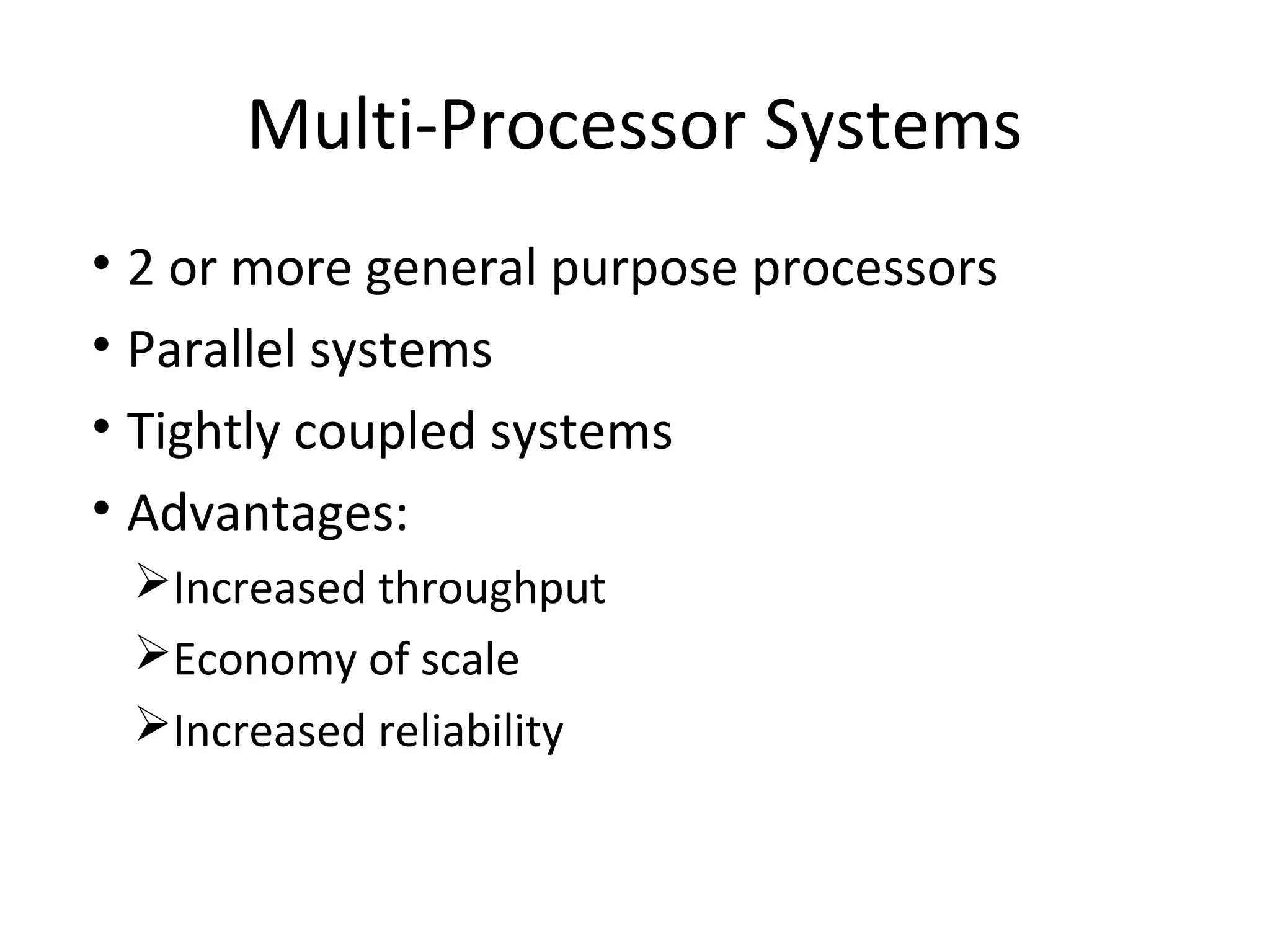 Multi-Processor Systems
• 2 or more general purpose processors
• Parallel systems
• Tightly coupled systems
• Advantages:
Increased throughput
Economy of scale
Increased reliability
 