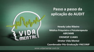 Passo a passo da
aplicação do AUDIT
Hewdy Lobo Ribeiro
Médico Psiquiatra e Psicoterapeuta
ABP/AMB
CREMESP 114681
Diretor Vida Mental
Coordenador Pós-Graduação VM/UNIP
 