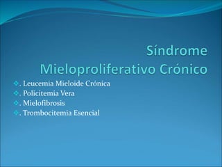 . Leucemia Mieloide Crónica
. Policitemia Vera
. Mielofibrosis
. Trombocitemia Esencial
 