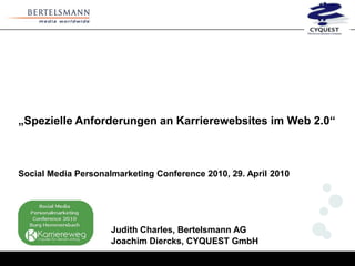 „Spezielle Anforderungen an Karrierewebsites im Web 2.0“



Social Media Personalmarketing Conference 2010, 29. April 2010




                     Judith Charles, Bertelsmann AG
                     Joachim Diercks, CYQUEST GmbH
 
