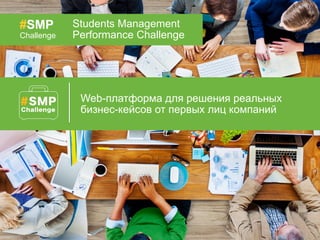 Web-платформа для решения реальных
бизнес-кейсов от первых лиц компаний
#SMP
Challenge
Students Management
Performance Challenge
 