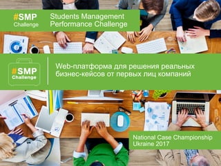 Web-платформа для решения реальных
бизнес-кейсов от первых лиц компаний
#SMP
Challenge
Students Management
Performance Challenge
National Case Championship
Ukraine 2017
 