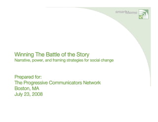 Winning The Battle of the Story
Narrative, power, and framing strategies for social change



Prepared for:
The Progressive Communicators Network
Boston, MA
July 23, 2008
 