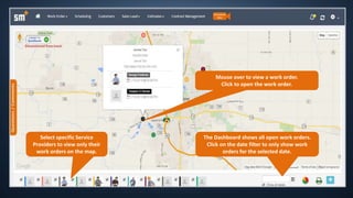 The Dashboard shows all open work orders.
Click on the date filter to only show work
orders for the selected date.
Mouse over to view a work order.
Click to open the work order.
Select specific Service
Providers to view only their
work orders on the map.
 