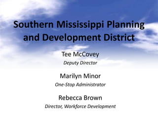 Southern Mississippi Planning
  and Development District
             Tee McCovey
              Deputy Director

            Marilyn Minor
          One-Stop Administrator

           Rebecca Brown
      Director, Workforce Development
 