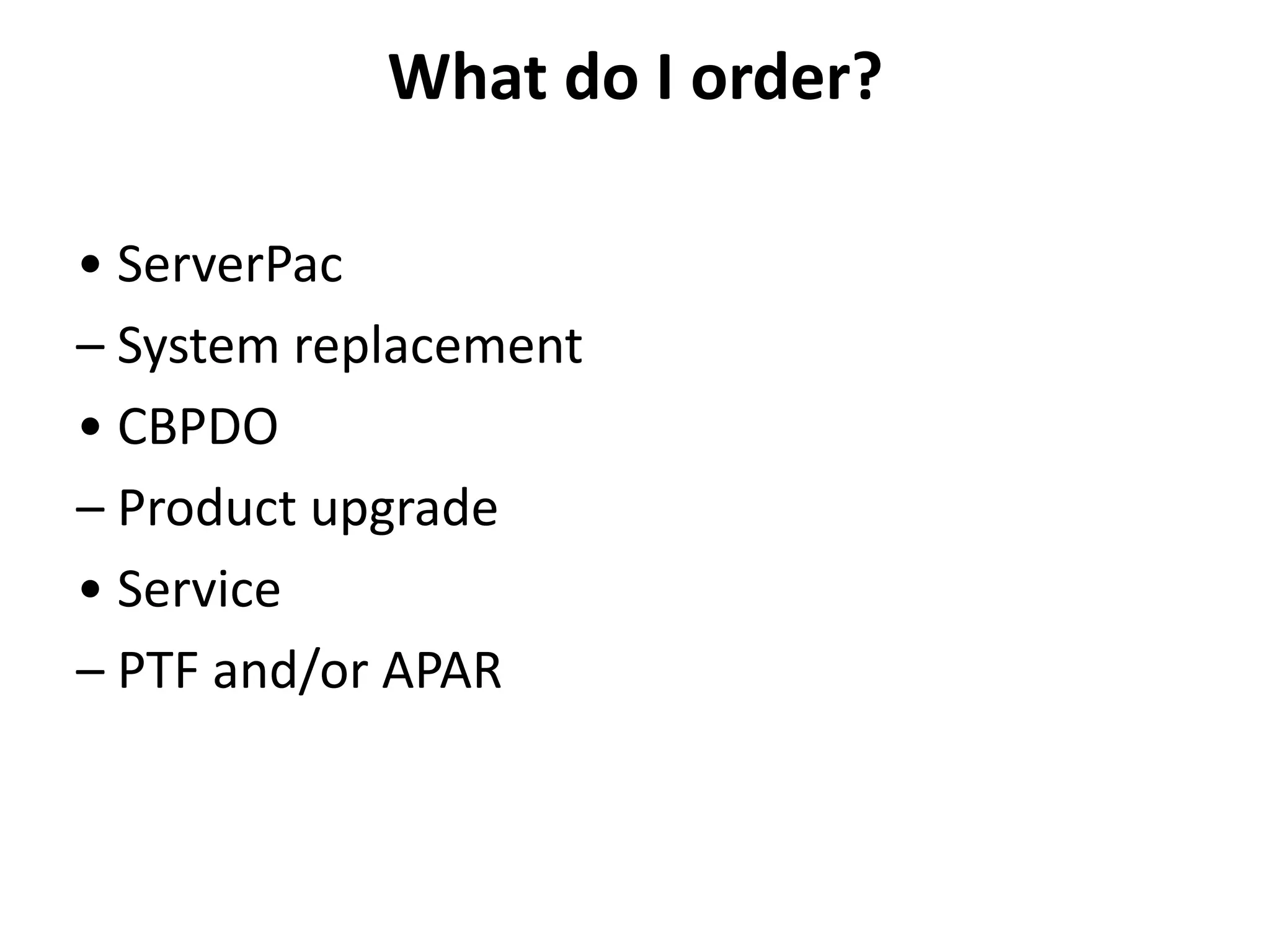 What do I order?
• ServerPac
– System replacement
• CBPDO
– Product upgrade
• Service
– PTF and/or APAR
 