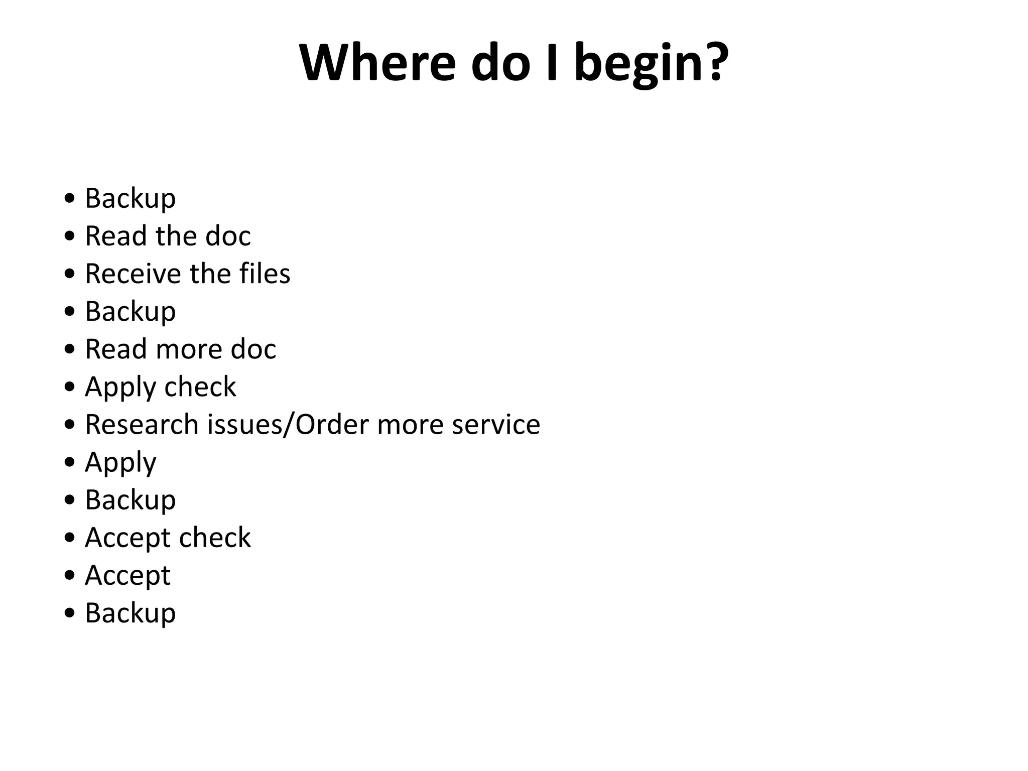 Where do I begin?
• Backup
• Read the doc
• Receive the files
• Backup
• Read more doc
• Apply check
• Research issues/Order more service
• Apply
• Backup
• Accept check
• Accept
• Backup
 