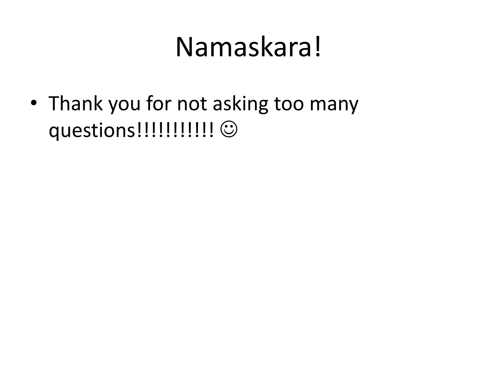 Namaskara!
• Thank you for not asking too many
questions!!!!!!!!!!! 
 