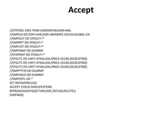 Accept
//STEP001 EXEC PGM=GIMSMP,REGION=6M,
//SMPCSI DD DISP=SHR,DSN=IBMSMPE.OS210.GLOBAL.CSI
//SMPOUT DD SYSOUT=*
//SMPRPT DD SYSOUT=*
//SMPLIST DD SYSOUT=*
//SMPSNAP DD DUMMY
//SYSPRINT DD SYSOUT=*
//SYSUT1 DD UNIT=SYSALLDA,SPACE=(6160,(0230,0760))
//SYSUT2 DD UNIT=SYSALLDA,SPACE=(6160,(0230,0760))
//SYSUT3 DD UNIT=SYSALLDA,SPACE=(6160,(0230,0760))
//SMPPTFIN DD DUMMY
//SMPHOLD DD DUMMY
//SMPCNTL DD *
SET BDY(MDRES1D).
ACCEPT CHECK GROUPEXTEND
BYPASS(HOLDSYS(ACTION,DOC,DEP,AO,DELETE))
FORFMID(
 