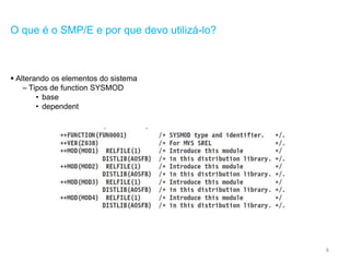8
O que é o SMP/E e por que devo utilizá-lo?
 Alterando os elementos do sistema
– Tipos de function SYSMOD
• base
• dependent
 