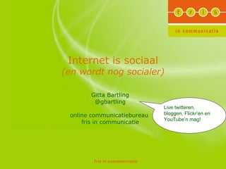 Internet is sociaal (en wordt nog socialer) Gitta Bartling @gbartling online communicatiebureau  fris in communicatie Live twitteren, bloggen, Flickr’en en YouTube’n mag!  