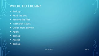 WHERE DO I BEGIN?
• Backup
• Read the doc
• Receive the files
• Research issues
• Order more service
• Apply
• Backup
• Accept
• Backup
Oct 22, 2019 Page 25
 