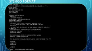 SYSMOD FORMAT
Oct 22, 2019 Page 36
++ PTF (UI51167) /*
//UI51167 JOB 5655-51167,R3600,MSGLEVEL=(1,1),CLASS=A */ .
++ VER (Z038)
FMID(JMS7101)
PRE (UK98002,UI29465)
REQ (UI51166)
SUP (AI86935)
/*
PROBLEM DESCRIPTION(S):
PI86935 -
INTEGRITY PROBLEM
COMPONENT: 5655-R3600-JMS7101
APARS FIXED: PI86935
SPECIAL CONDITIONS:
COPYRIGHT: 5655-R3600 COPYRIGHT IBM CORP. 2011
LICENSED MATERIAL - PROGRAM PROPERTY OF IBM
INTEGRITY:
INTEGRITY SET: UI51166,UI51167,UI51168,UI51169,UI51170,UI51171
COMMENTS:
CROSS REFERENCE-MODULE/MACRO NAMES TO APARS
CSQFMTXE PI86935
CSQFVDIE PI86935
CROSS REFERENCE-APARS TO MODULE/MACRO NAMES
PI86935 CSQFMTXE CSQFVDIE
THE FOLLOWING MODULES AND/OR MACROS ARE AFFECTED BY THIS PTF:
MODULES
CSQFMTXE
CSQFVDIE
LISTEND
*/.
++ MOD (CSQFMTXE) DISTLIB(ACSQMOD ).
 