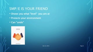 SMP/E IS YOUR FRIEND
• Shows you what “level” you are at
• Protects your environment
• Can “undo”
Oct 22, 2019 Page 8
 