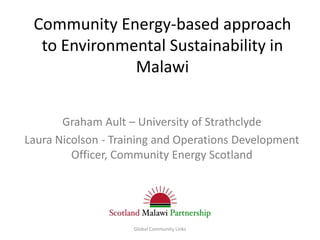 Community Energy-based approach
  to Environmental Sustainability in
              Malawi


       Graham Ault – University of Strathclyde
Laura Nicolson - Training and Operations Development
         Officer, Community Energy Scotland




                    Global Community Links
 