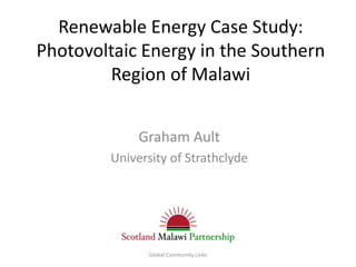 Renewable Energy Case Study:
Photovoltaic Energy in the Southern
        Region of Malawi


             Graham Ault
        University of Strathclyde




              Global Community Links
 