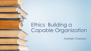 Ethics Building a
Capable Organization
Aashiek Cheriyan
 
