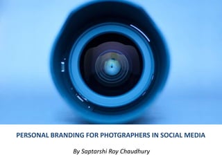 PERSONAL BRANDING FOR PHOTGRAPHERS IN SOCIAL MEDIA 
By Saptarshi Roy Chaudhury 
 