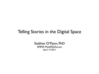 Telling Stories in the Digital Space

         Siobhan O’Flynn, PhD
          SMPIA MultiPlatForum
              April 14 2011
 