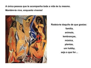 A única pessoa que te acompanha toda a vida és tu mesmo. Mantém-te vivo, enquanto viveres! Rodeia-te daquilo de que gostas: família, animais, lembranças, música,  plantas,  um hobby, seja o que for… 