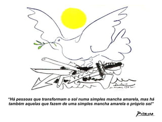 “ Há pessoas que transformam o sol numa simples mancha amarela, mas há também aquelas que fazem de uma simples mancha amarela o próprio sol” 