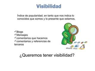 Índice de popularidad, en tanto que nos indica lo
  conocidos que somos y lo presente que estamos.



Blogs
Mensajes
comentarios que hacemos
comentarios y referencias de
terceros



    ¿Queremos tener visibilidad?
 