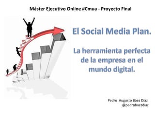 Máster Ejecutivo Online #Cmua - Proyecto Final




                                   Pedro Augusto Báez Díaz
                                          @pedrobaezdiaz
 