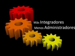 Más	
  Integradores	
  
	
  Menos	
  Administradores
 