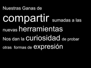 Nuestras Ganas de

compartir sumadas a las
nuevas herramientas
Nos dan la curiosidad de probar
otras formas de   expresión
 