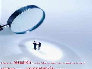 Esfuerzo	
   de	
     research	
     on	
   line	
   sobre	
   la	
   forma,	
   tono	
   y	
   manera	
   en	
   la	
   que	
   el	
  
 