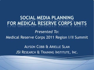 Presented To:
Medical Reserve Corps 2011 Region I/II Summit

          ALYSON COBB & ARIELLE SLAM
     JSI RESEARCH & TRAINING INSTITUTE, INC.
 