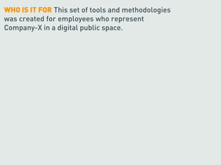 WHO IS IT FOR This set of tools and methodologies
was created for employees who represent
Company-X in a digital public space.
 
