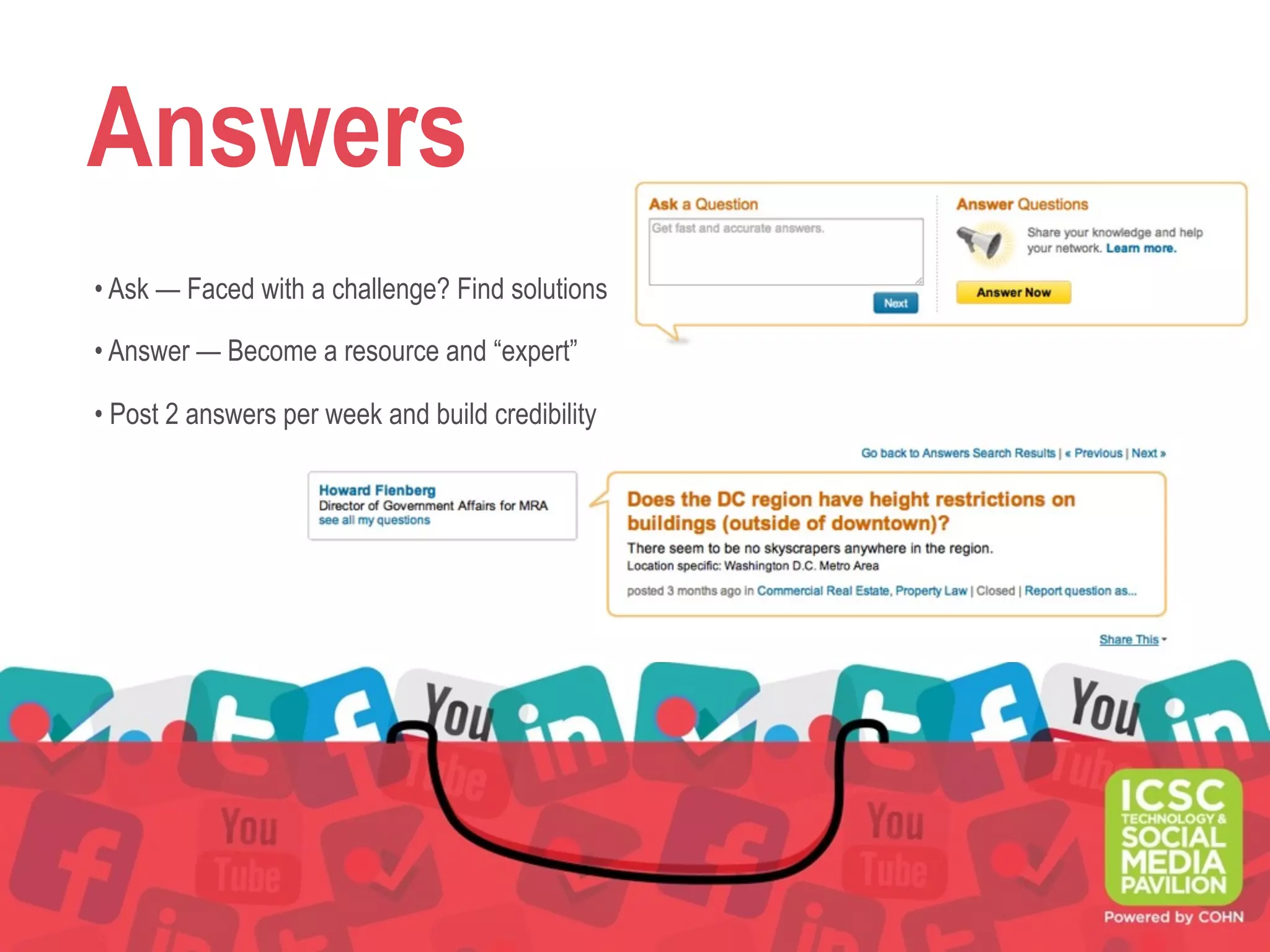 Answers
• Ask — Faced with a challenge? Find solutions
• Answer — Become a resource and “expert”
• Post 2 answers per week and build credibility