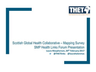 Scottish Global Health Collaborative – Mapping Survey
SMP Health Links Forum Presentation
Laura Macpherson, 20th February 2017
@THETlinks @laurahelenmac
 
