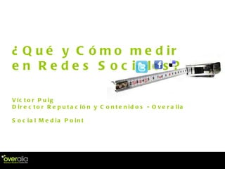 ¿Qué y Cómo medir en Redes Sociales?  Víctor Puig Director Reputación y Contenidos - Overalia Social Media Point 
