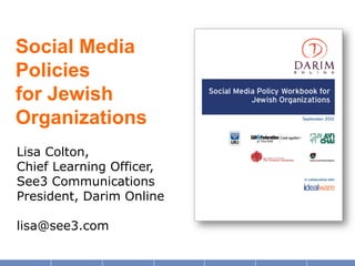 Social Media
Policies
for Jewish
Organizations
Lisa Colton,
Chief Learning Officer,
See3 Communications
President, Darim Online
lisa@see3.com
 