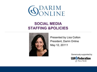 SOCIAL MEDIA STAFFING &POLICIES  Presented by Lisa Colton President, Darim Online May 12, 20111 Generously supported by 