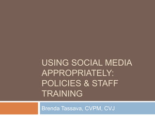 USING SOCIAL MEDIA
APPROPRIATELY:
POLICIES & STAFF
TRAINING
Brenda Tassava, CVPM, CVJ
 