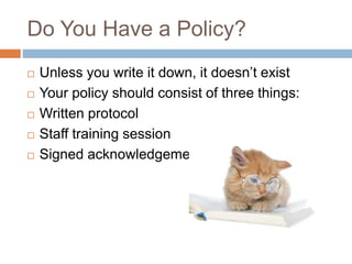 Do You Have a Policy?
 Unless you write it down, it doesn’t exist
 Your policy should consist of three things:
 Written protocol
 Staff training session
 Signed acknowledgement
 