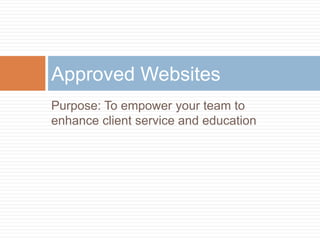 Purpose: To empower your team to
enhance client service and education
Approved Websites
 