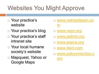 Websites You Might Approve
 Your practice’s
website
 Your practice’s blog
 Your practice’s staff
intranet site
 Your local humane
society’s website
 Mapquest, Yahoo or
Google Maps
 www.vetmedteam.co
m
 www.vspn.org
 www.petmd.org
 www.aspca.org
 www.4act.com
 www.petconnection.c
om
 