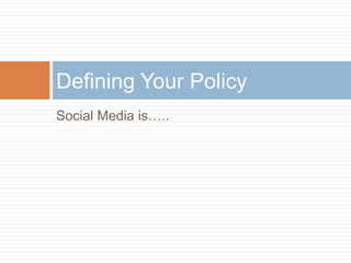 Social Media is…..
Defining Your Policy
 