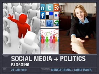 SOCIAL MEDIA + POLITICS
PROJECT




          BLOGGING
DATE                    PRESENTERS
          21 JAN 2010                MONICA DANNA + LAURA MAYES
 